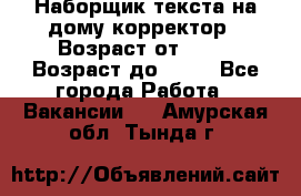 Наборщик текста на дому,корректор › Возраст от ­ 18 › Возраст до ­ 40 - Все города Работа » Вакансии   . Амурская обл.,Тында г.